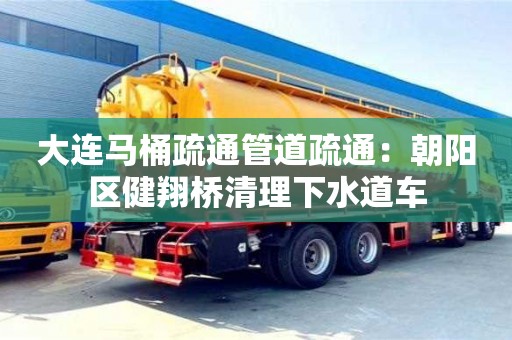 紹興大連馬桶疏通管道疏通：朝陽區健翔橋清理下水道車