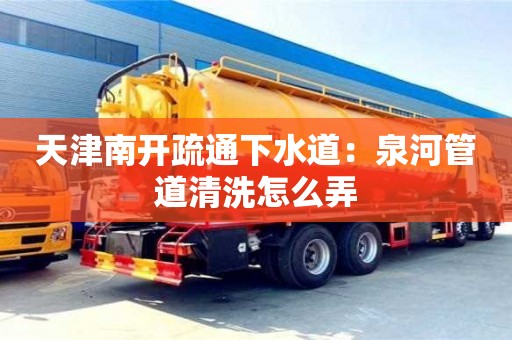 廈門天津南開疏通下水道：泉河管道清洗怎么弄
