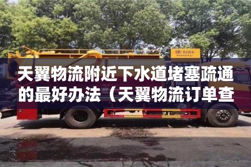 寧波天翼物流附近下水道堵塞疏通的最好辦法（天翼物流訂單查詢）