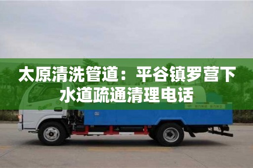 太原清洗管道：平谷鎮羅營下水道疏通清理電話