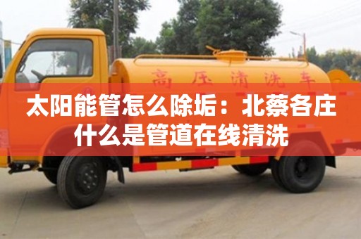 太陽能管怎么除垢：北蔡各莊什么是管道在線清洗