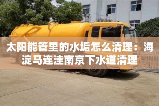 長沙太陽能管里的水垢怎么清理：海淀馬連洼南京下水道清理