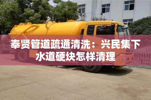 寧波奉賢管道疏通清洗：興民集下水道硬塊怎樣清理