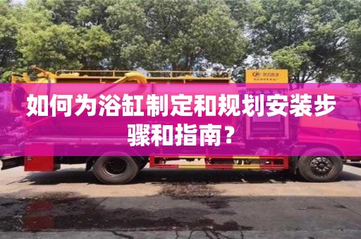 北京如何為浴缸制定和規(guī)劃安裝步驟和指南？