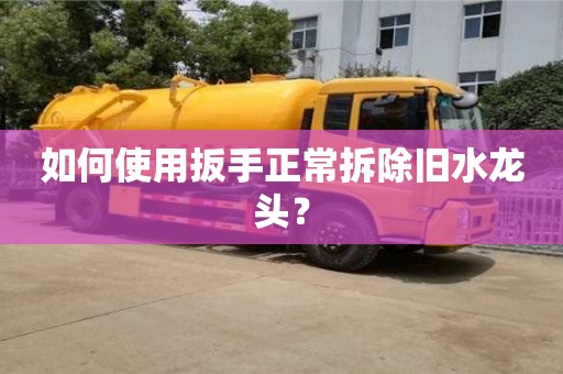 北京如何使用扳手正常拆除舊水龍頭？