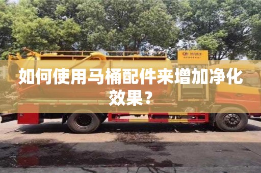 北京如何使用馬桶配件來增加凈化效果？