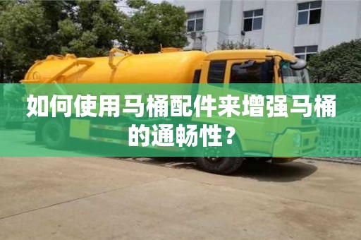 天津如何使用馬桶配件來增強馬桶的通暢性？
