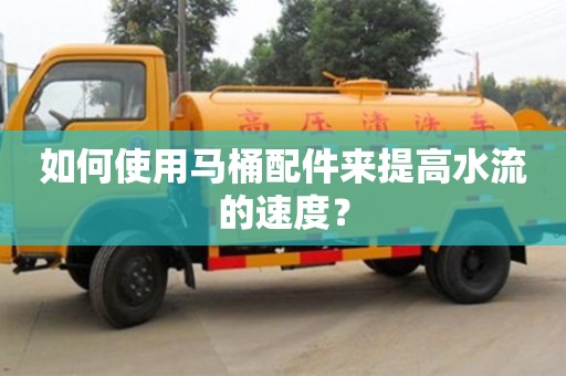 長沙如何使用馬桶配件來提高水流的速度？