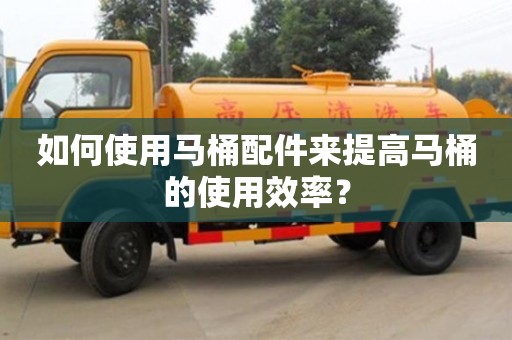 北京如何使用馬桶配件來(lái)提高馬桶的使用效率？
