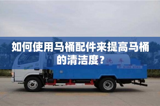 如何使用馬桶配件來提高馬桶的清潔度? 如何使用馬桶配件來提高馬桶的清潔度?