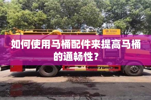 北京如何使用馬桶配件來提高馬桶的通暢性？