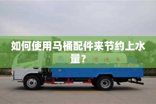 北京如何使用馬桶配件來節約上水量？