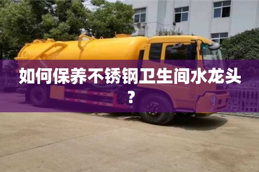 北京如何保養不銹鋼衛生間水龍頭？