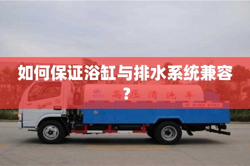 北京如何保證浴缸與排水系統兼容？