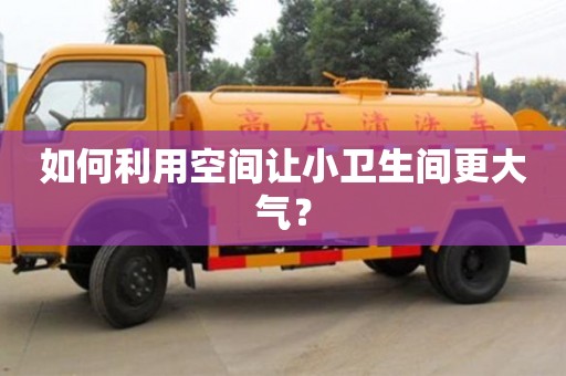 如何利用空間讓小衛生間更大氣? 如何利用空間讓小衛生間更大氣?