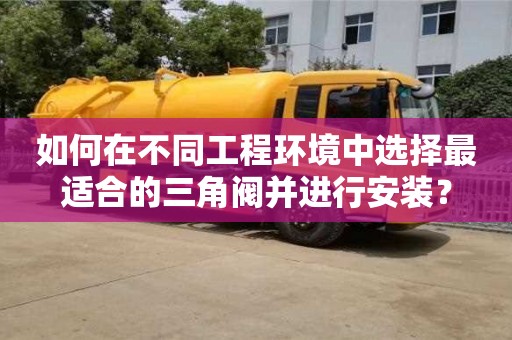 天津如何在不同工程環境中選擇最適合的三角閥并進行安裝？