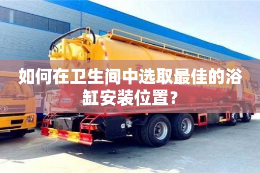 北京如何在衛生間中選取最佳的浴缸安裝位置？