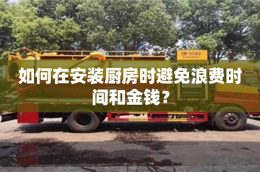 重慶如何在安裝廚房時避免浪費(fèi)時間和金錢？