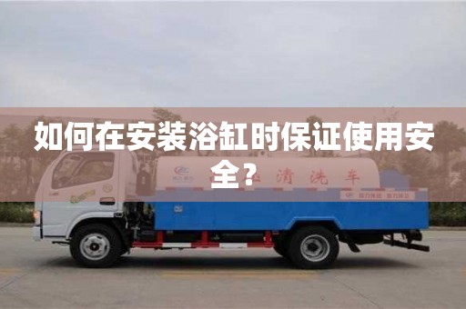 紹興如何在安裝浴缸時保證使用安全？