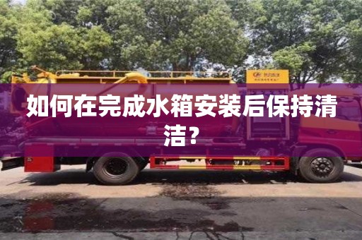 北京如何在完成水箱安裝后保持清潔？