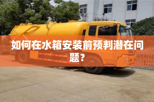 北京如何在水箱安裝前預(yù)判潛在問題？