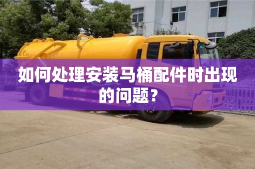 如何處理安裝馬桶配件時出現的問題? 如何處理安裝馬桶配件時出現的問題?