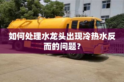 如何處理水龍頭出現冷熱水反而的問題? 如何處理水龍頭出現冷熱水反而的問題?