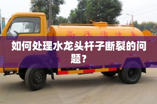 如何處理水龍頭桿子斷裂的問題? 如何處理水龍頭桿子斷裂的問題?