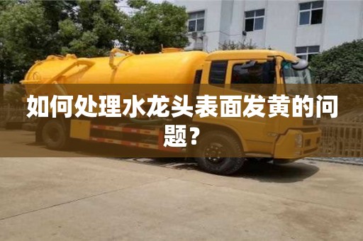 北京如何處理水龍頭表面發黃的問題？