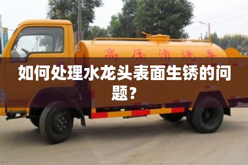 紹興如何處理水龍頭表面生銹的問題？