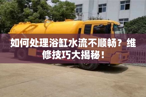 北京如何處理浴缸水流不順暢？維修技巧大揭秘！