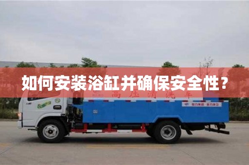 北京如何安裝浴缸并確保安全性？
