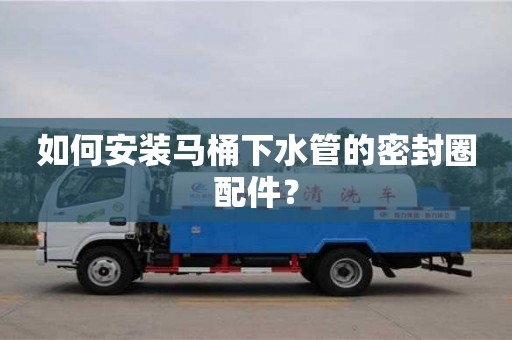 長沙如何安裝馬桶下水管的密封圈配件？