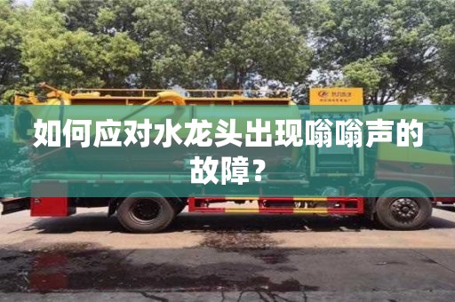 天津如何應對水龍頭出現嗡嗡聲的故障？