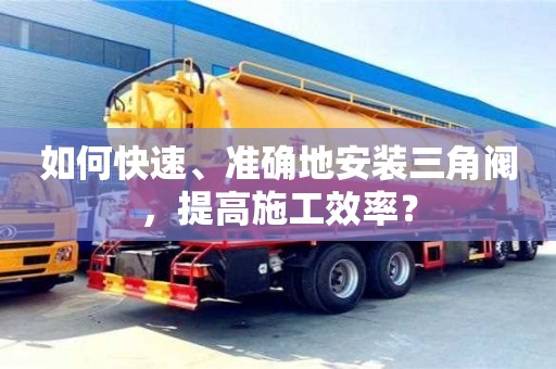 如何快速、準(zhǔn)確地安裝三角閥,提高施工效率? 如何快速、準(zhǔn)確地安裝三角閥,提高施工效率?