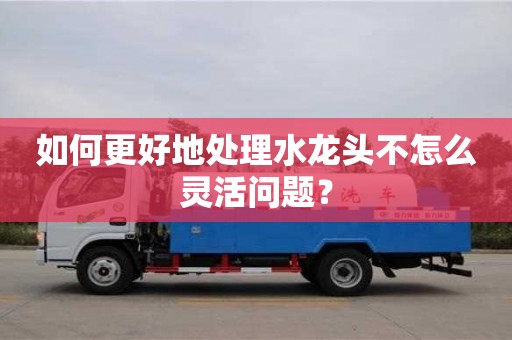 天津如何更好地處理水龍頭不怎么靈活問題？
