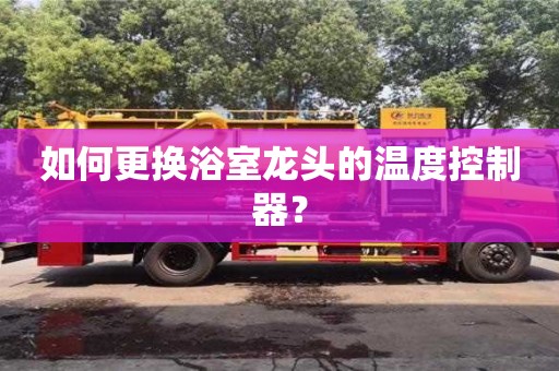 如何更換浴室龍頭的溫度控制器? 如何更換浴室龍頭的溫度控制器?