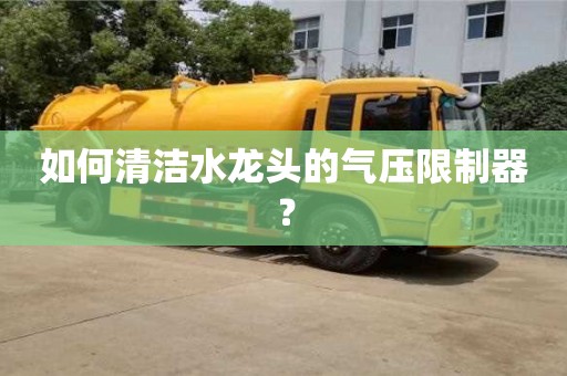 天津如何清潔水龍頭的氣壓限制器？