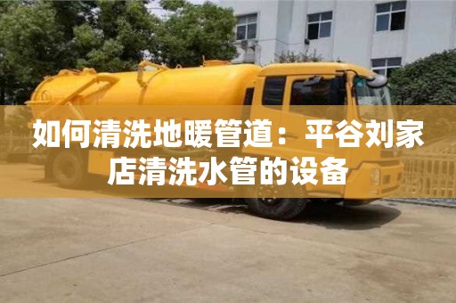 北京如何清洗地暖管道：平谷劉家店清洗水管的設備