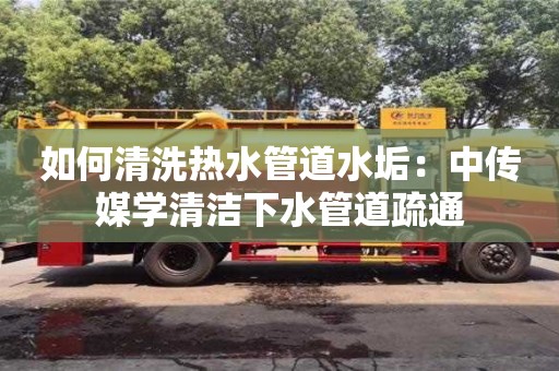 長沙如何清洗熱水管道水垢：中傳媒學清潔下水管道疏通