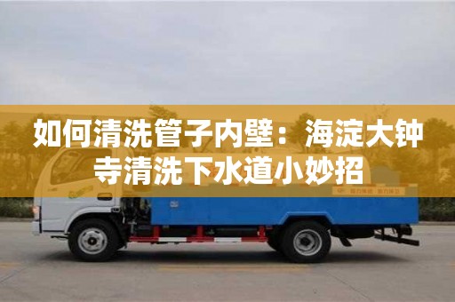 紹興如何清洗管子內壁：海淀大鐘寺清洗下水道小妙招