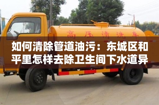 如何清除管道油污：東城區和平里怎樣去除衛生間下水道異味