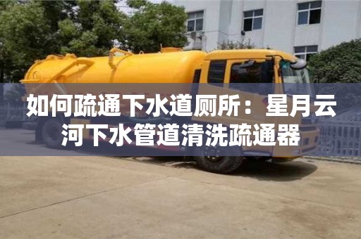 如何疏通下水道廁所：星月云河下水管道清洗疏通器