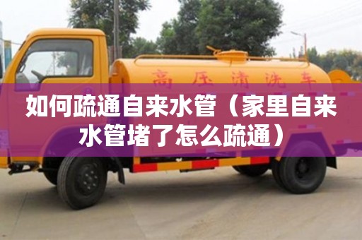 天津如何疏通自來水管（家里自來水管堵了怎么疏通）