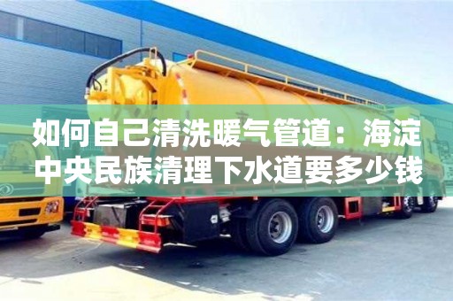 如何自己清洗暖氣管道：海淀中央民族清理下水道要多少錢