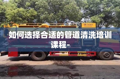 如何選擇合適的管道清洗培訓課程-