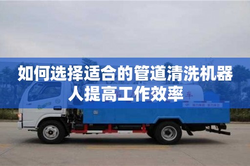 蘇州如何選擇適合的管道清洗機器人提高工作效率