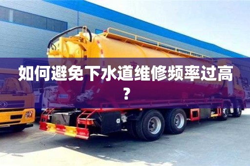 紹興如何避免下水道維修頻率過高？