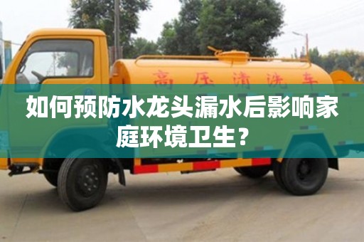 紹興如何預防水龍頭漏水后影響家庭環境衛生？