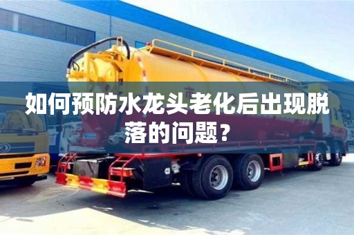 北京如何預防水龍頭老化后出現脫落的問題？